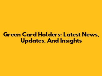 Green Card Holders: Latest News, Updates, And Insights