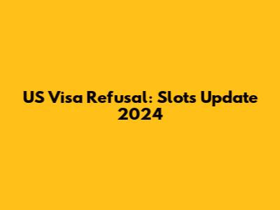 US Visa Refusal: Slots Update 2024